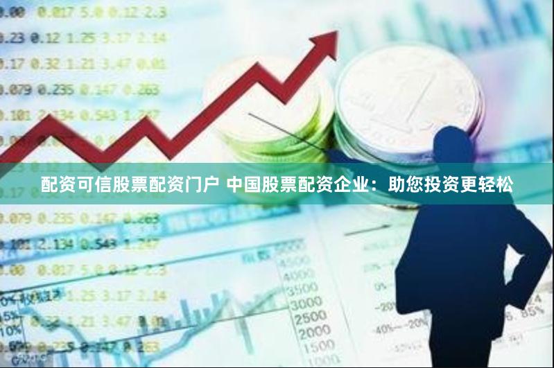 配资可信股票配资门户 中国股票配资企业：助您投资更轻松