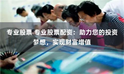 专业股票 专业股票配资：助力您的投资梦想，实现财富增值