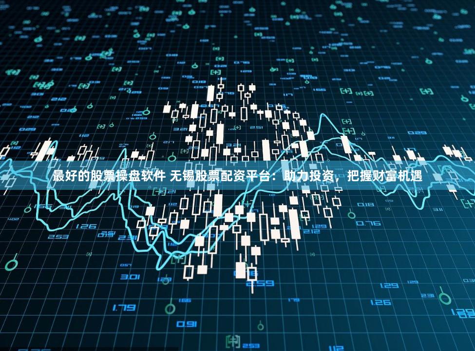 最好的股票操盘软件 无锡股票配资平台：助力投资，把握财富机遇