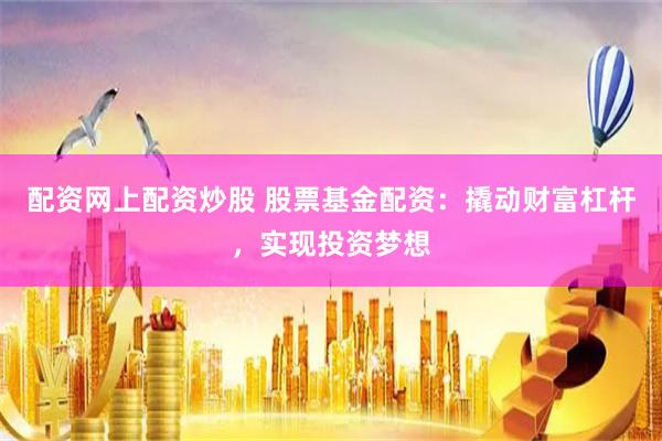 配资网上配资炒股 股票基金配资：撬动财富杠杆，实现投资梦想