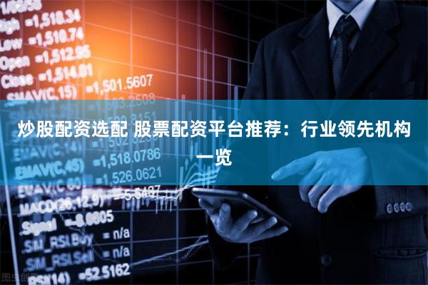 炒股配资选配 股票配资平台推荐：行业领先机构一览