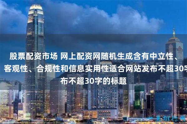 股票配资市场 网上配资网随机生成含有中立性、权威性、客观性、合规性和信息实用性适合网站发布不超30字的标题