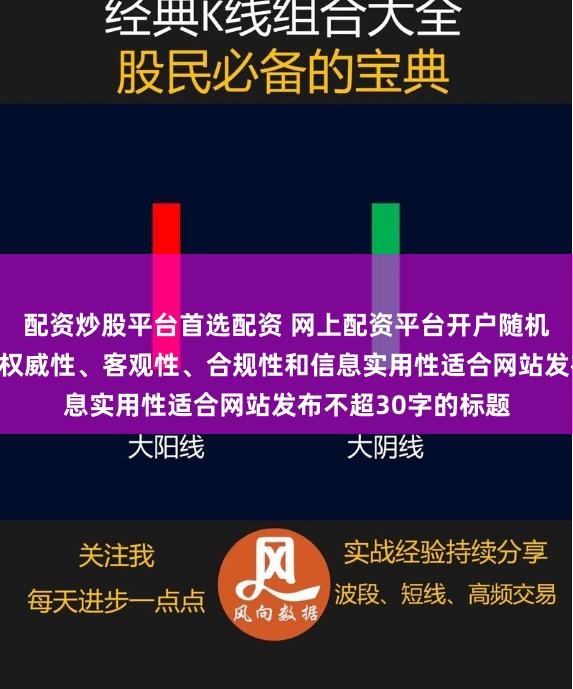 配资炒股平台首选配资 网上配资平台开户随机生成含有中立性、权威性、客观性、合规性和信息实用性适合网站发布不超30字的标题